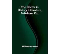 The Doctor in History, Literature, Folk-Lore, Etc.