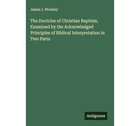 The Doctrine of Christian Baptism, Examined by the Acknowledged Principles of Biblical Interpretation in Two Parts
