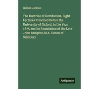 The Doctrine of Retribution. Eight Lectures Preached Before the University of Oxford, in the Year 1875, on the Foundation of the Late John Bampton,M.A. Canon of Salisbury