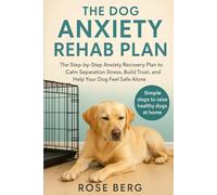 THE DOG ANXIETY REHAB PLAN: The Step-by-Step Anxiety Recovery Plan to Calm Separation Stress, Build Trust, and Help Your Dog Feel Safe Alone.