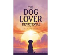The Dog Lover Devotional: 40 Daily Devotions for Christian Dog Lovers to Grow Closer to Jesus Through Faith, Scripture, and the Lessons Our Dogs Teach Us About Loyalty and Love