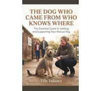 The Dog Who Came From Who Knows Where: The Essential Guide to Settling and Supporting Your Rescue Dog