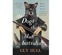 The Dogs That Made Australia: The fascinating untold story of the dog's role in building a nation from the Whitely Award winning author of The Ferals That Ate Australia