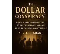 The Dollar Conspiracy: How a Handful of Bankers at Bretton Woods and Basel Built the Global Money Empire