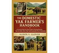 THE DOMESTIC YAK FARMER’S HANDBOOK: A Practical Step-by-Step Guide to Raising Healthy Yaks for Milk, Meat, Fiber and Sustainable Farm Profitability