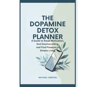 The Dopamine Detox Planner: A Guide to Reset Motivation, End Doomscrolling, and Find Pleasure in Simple Living