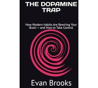 THE DOPAMINE TRAP: How Modern Habits Are Rewiring Your Brain - and How to Take Control