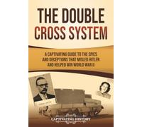The Double Cross System: A Captivating Guide to the Spies and Deceptions that Misled Hitler and Helped Win World War II