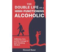 The Double Life of a High-Functioning Alcoholic: Addiction, Lies, and the Courage to Quit Drinking Alcohol