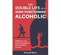 The Double Life of a High-Functioning Alcoholic: Addiction, Lies, and the Courage to Quit Drinking Alcohol
