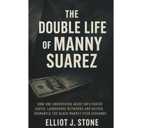 The Double Life of Manny Suarez: How One Undercover Agent Infiltrated Cartel Laundering Networks and Helped Dismantle the Black Market Peso Exchange