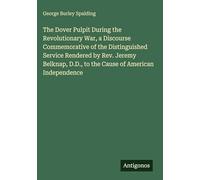 The Dover Pulpit During the Revolutionary War, a Discourse Commemorative of the Distinguished Service Rendered by Rev. Jeremy Belknap, D.D., to the Cause of American Independence
