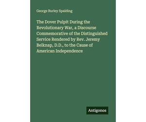 The Dover Pulpit During the Revolutionary War, a Discourse Commemorative of the Distinguished Service Rendered by Rev. Jeremy Belknap, D.D., to the Cause of American Independence