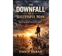 The Downfall of a Successful Man: How Pride, Compromise, and Forgotten Purpose Destroy Achievement, Character, and Legacy