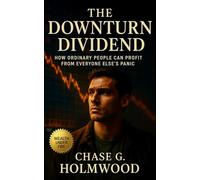 The Downturn Dividend: How Ordinary People Can Profit from Everyone Else’s Panic: Turn recessions into lifetime opportunities through liquidity, patience, and strategic calm