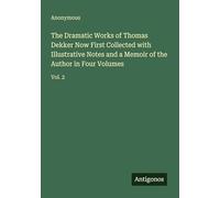 The Dramatic Works of Thomas Dekker Now First Collected with Illustrative Notes and a Memoir of the Author in Four Volumes: Vol. 2