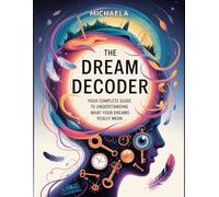 THE DREAM DECODER: Your Complete Guide to Understanding What Your Dreams Really Mean