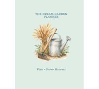 THE DREAM GARDEN PLANNER: From Seed to Harvest: A Simple Guide to Growing, Preparing & Preserving