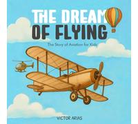 The Dream of Flying, The Story of Aviation for Curious Kids: A Colorful Journey Through the History of Aviation for Kids Age 5-9