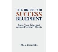 The Dress For Success Blueprint: So You Can Instantly Raise Your Rates and Attract Premium Clients