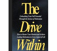The Drive Within: Unleashing Your Full Potential Through the Science of Motivation: How to Master Your Mindset and Achieve Lasting Motivation in Every Aspect of Life