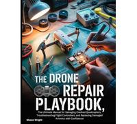 The Drone Repair Playbook: The Ultimate Manual for Salvaging Crashed Quadcopters, Troubleshooting Flight Controllers, and Replacing Damaged Avionics with Confidence