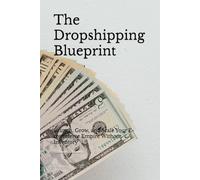 The Dropshipping Blueprint: Launch, Grow, and Scale Your E-commerce Empire Without Inventory