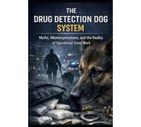 THE DRUG DETECTION DOG SYSTEM: Myths, Misinterpretations, and the Reality of Operational Scent Work