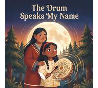 The Drum Speaks My Name: An Indigenous Children's Book About Finding Your Voice, Courage, and the Healing Power of the Sacred Drum