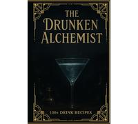 The Drunken Alchemist: A Modern Mixologist’s Guide to 100+ Cocktails Blending Science, Spirits, and the Art of Transformation
