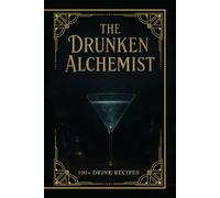 The Drunken Alchemist: A Modern Mixologist’s Guide to 100+ Cocktails Blending Science, Spirits, and the Art of Transformation