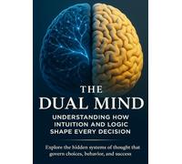 The Dual Mind Understanding How Intuition and Logic Shape Every Decision: Explore the hidden systems of thought that govern choices, behavior, and success