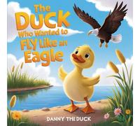 The Duck Who Wanted to Fly Like an Eagle Danny The Duck: An Uplifting Tale of Dreams, Laughter, and Discovering the Joy of Being Yourself