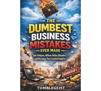 The Dumbest Business Mistakes Ever Made: Epic Failures, Billion-Dollar Blunders, and Decisions That Cost Companies Everything