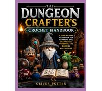 THE DUNGEON CRAFTER’S CROCHET HANDBOOK: A Step-by-Step Handbook for Crafting Epic Characters, Monsters, and Magical Accessories