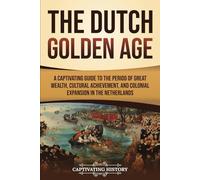 The Dutch Golden Age: A Captivating Guide to the Period of Great Wealth, Cultural Achievement, and Colonial Expansion in the Netherlands