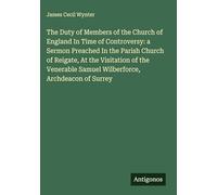 The Duty of Members of the Church of England In Time of Controversy: a Sermon Preached In the Parish Church of Reigate, At the Visitation of the Venerable Samuel Wilberforce, Archdeacon of Surrey