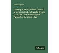 The Duty of Paying Tribute Enforced: In Letters to the Rev. Dr. John Brown, Occasioned by His Resisting the Payment of the Annuity Tax