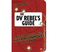 The DV Rebel's Guide: An All-Digital Approach to Making Killer Action Movies on the Cheap