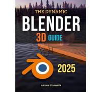 The Dynamic Blender 3D Guide: Master The Complete Workflow Of 3D Design From Modeling And Animation To Physics Simulations And Rendering In A Powerful Open Source Creative Environment