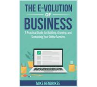 The E-Volution of Business: A Guide to Growing, and Sustaining Your Online Success