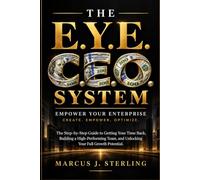 THE E.Y.E. C.E.O. SYSTEM: The Step-by-Step Guide to Getting Your Time Back, Building a High-Performing Team, and Unlocking Your Full Growth Potential
