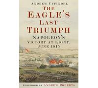 The Eagle's Last Triumph: Napoleon's Victory at Ligny, June 1815