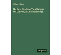 The Early Christians: Their Manners and Customs, Trials and Sufferings