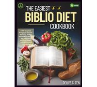 The Easiest Biblio Diet Cookbook: Faith-Inspired Recipes to Nourish the Body, Soothe Discomfort, Elevate the Soul, and Restore Vitality Through Biblical Principles
