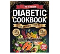 The Easiest Diabetic Cookbook for Seniors Over 60: Simple, Tasty, and Low-Sugar Recipes for Seniors Over 60 to Manage Type 2 Diabetes, Maintain a Healthy Weight, and Enjoy Life Without Restrictions.
