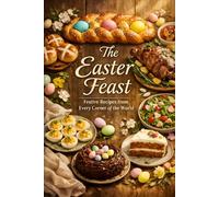 The Easter Feast: Festive Recipes from Every Corner of the World