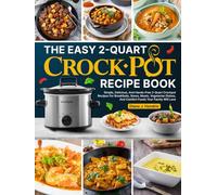The Easy 2-Quart Crockpot Recipe Book: Simple, Delicious, And Hands-Free 2-Quart Crockpot Recipes For Breakfasts, Stews, Meats, Vegetarian Dishes, And Comfort Foods Your Family Will Love