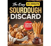 The Easy 30-Minute Sourdough Discard Cookbook: Discover Simple, Practical Ways to Create Wholesome Snacks and Meals Without Stress