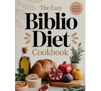 The Easy Biblio Diet Cookbook: Nourish Your Body and Soul with Faith-Based Recipes Inspired by Biblical Principles - A Simple, Spiritual Approach to Healthy Eating and Whole Living
